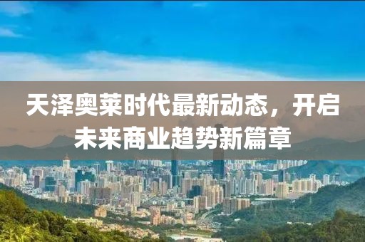 天泽奥莱时代最新动态，开启未来商业趋势新篇章