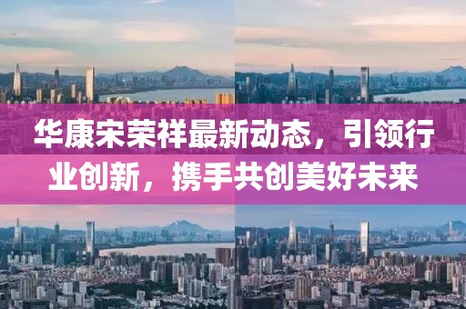 华康宋荣祥最新动态，引领行业创新，携手共创美好未来