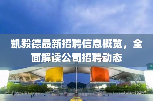 凯毅德最新招聘信息概览，全面解读公司招聘动态