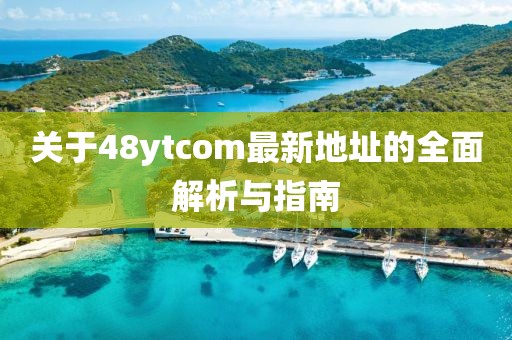 关于48ytcom最新地址的全面解析与指南