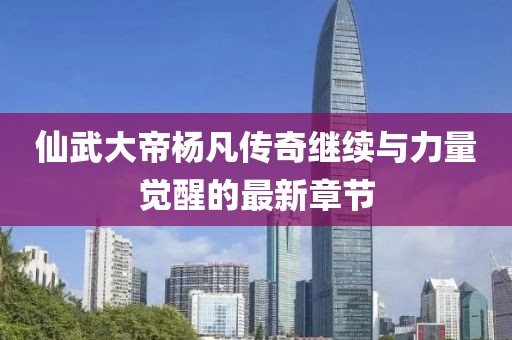 仙武大帝杨凡传奇继续与力量觉醒的最新章节
