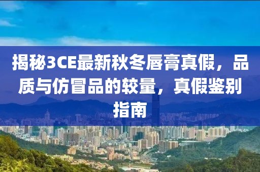 揭秘3CE最新秋冬唇膏真假，品质与仿冒品的较量，真假鉴别指南
