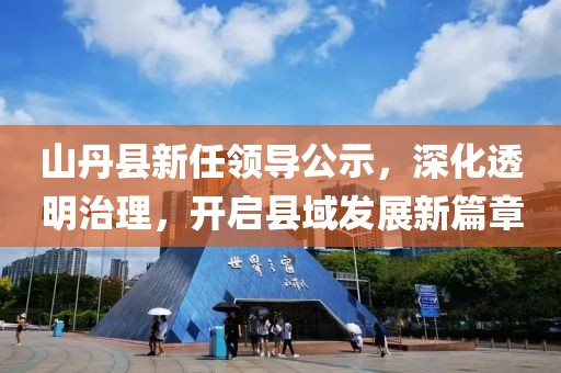 山丹县新任领导公示，深化透明治理，开启县域发展新篇章
