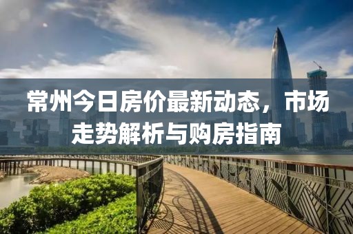 常州今日房价最新动态，市场走势解析与购房指南