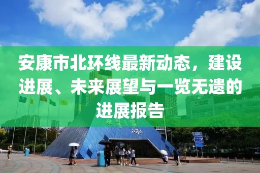 安康市北环线最新动态，建设进展、未来展望与一览无遗的进展报告