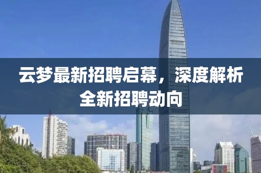 云梦最新招聘启幕，深度解析全新招聘动向