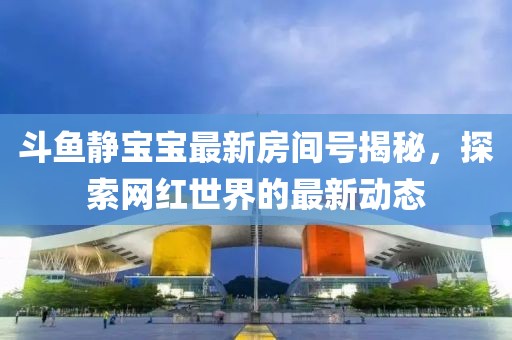 斗鱼静宝宝最新房间号揭秘，探索网红世界的最新动态