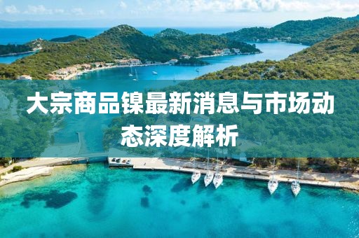 大宗商品镍最新消息与市场动态深度解析