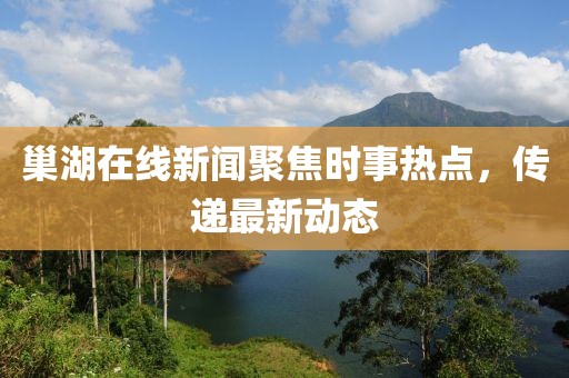巢湖在线新闻聚焦时事热点，传递最新动态
