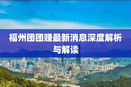 福州团团赚最新消息深度解析与解读