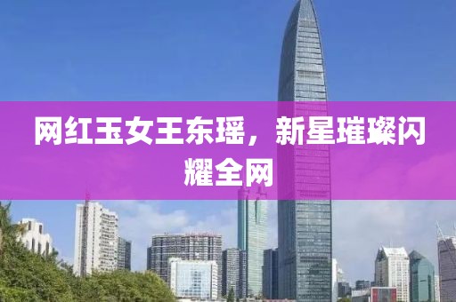网红玉女王东瑶，新星璀璨闪耀全网