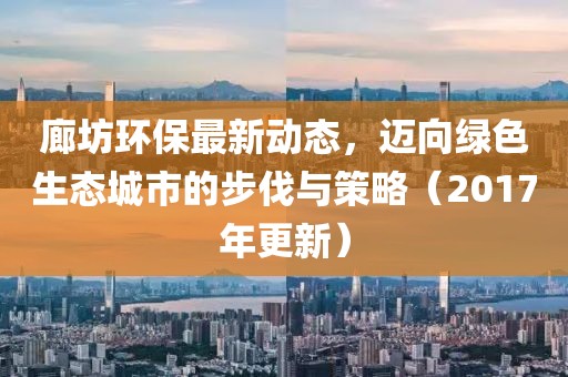 廊坊环保最新动态，迈向绿色生态城市的步伐与策略（2017年更新）