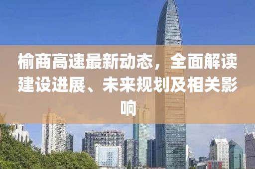 榆商高速最新动态，全面解读建设进展、未来规划及相关影响