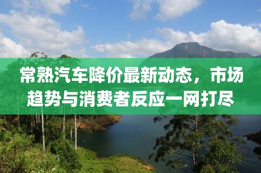 常熟汽车降价最新动态，市场趋势与消费者反应一网打尽