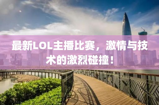 最新LOL主播比赛，激情与技术的激烈碰撞！