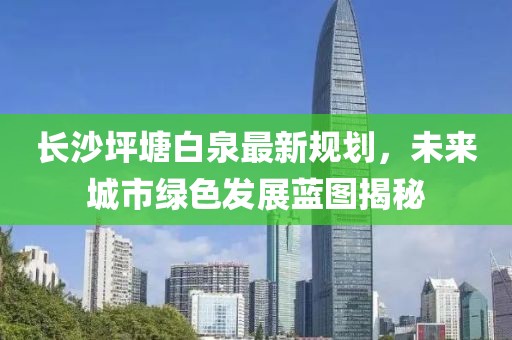 长沙坪塘白泉最新规划，未来城市绿色发展蓝图揭秘