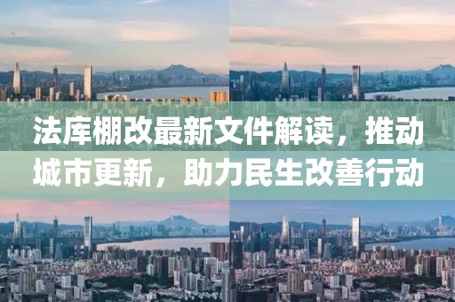 法库棚改最新文件解读，推动城市更新，助力民生改善行动