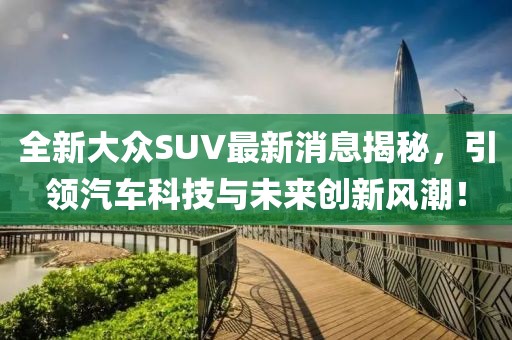 全新大众SUV最新消息揭秘，引领汽车科技与未来创新风潮！