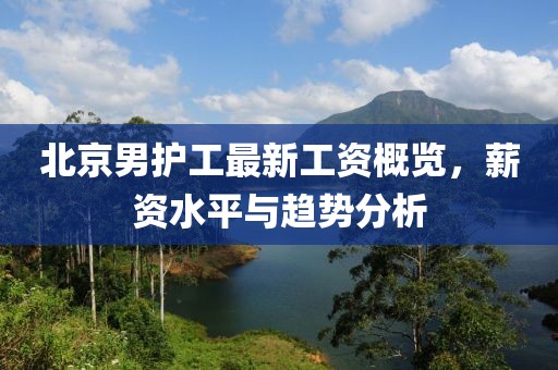 北京男护工最新工资概览，薪资水平与趋势分析