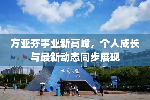 方亚芬事业新高峰，个人成长与最新动态同步展现