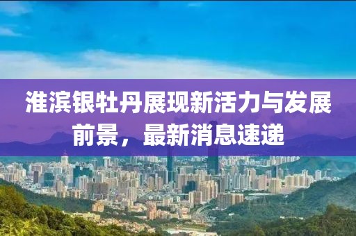 淮滨银牡丹展现新活力与发展前景，最新消息速递