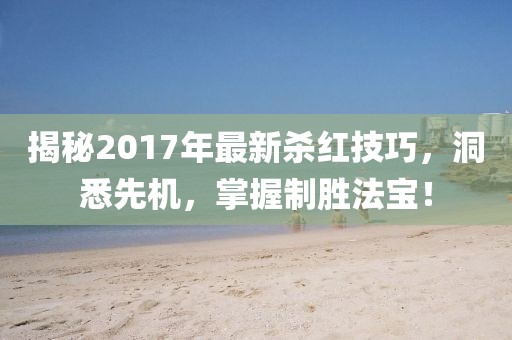 揭秘2017年最新杀红技巧，洞悉先机，掌握制胜法宝！