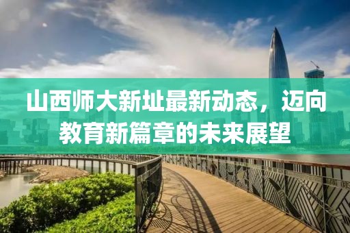 山西师大新址最新动态，迈向教育新篇章的未来展望