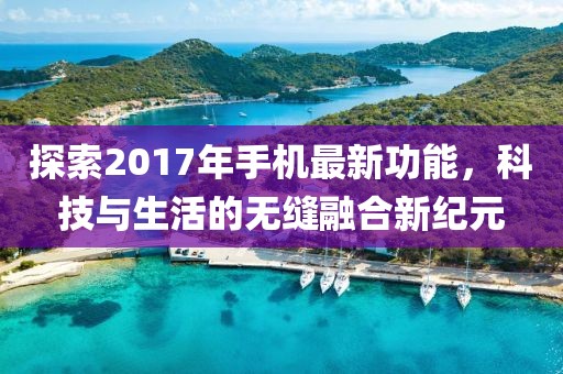 探索2017年手机最新功能，科技与生活的无缝融合新纪元