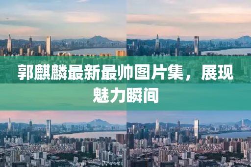 郭麒麟最新最帅图片集，展现魅力瞬间