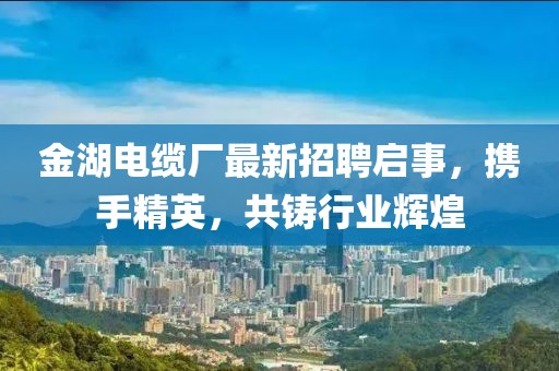 金湖电缆厂最新招聘启事，携手精英，共铸行业辉煌