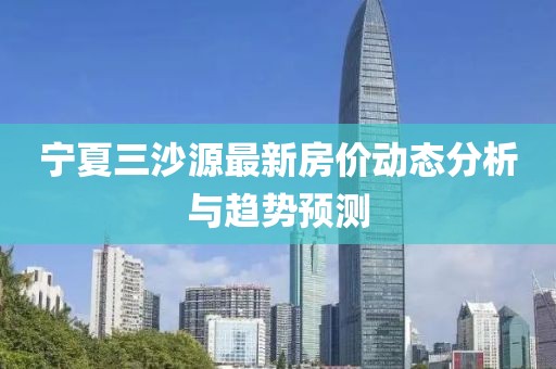 宁夏三沙源最新房价动态分析与趋势预测