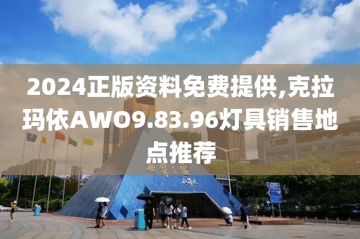 2024正版资料免费提供,克拉玛依AWO9.83.96灯具销售地点推荐