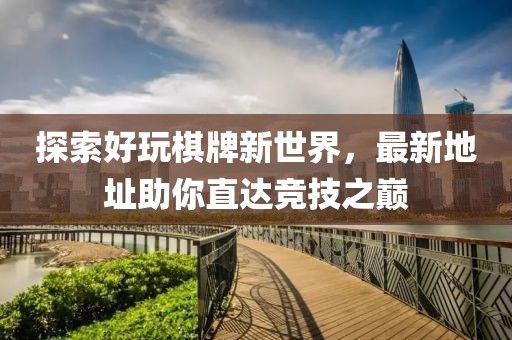 探索好玩棋牌新世界，最新地址助你直达竞技之巅