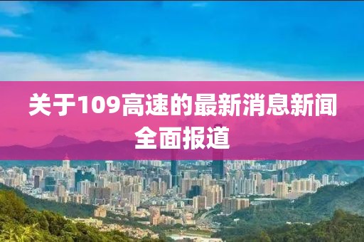 关于109高速的最新消息新闻全面报道