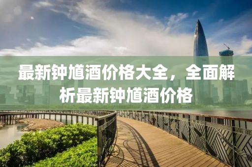 最新钟馗酒价格大全，全面解析最新钟馗酒价格