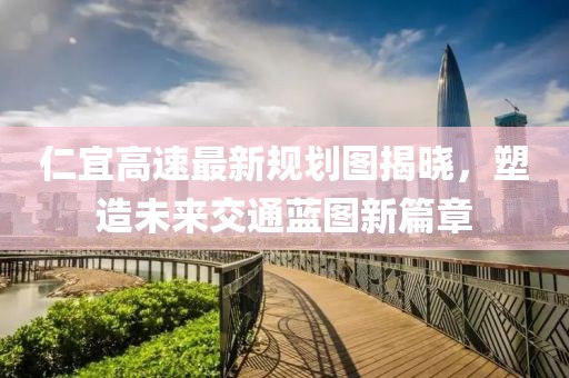 仁宜高速最新规划图揭晓，塑造未来交通蓝图新篇章