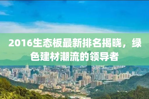 2016生态板最新排名揭晓，绿色建材潮流的领导者