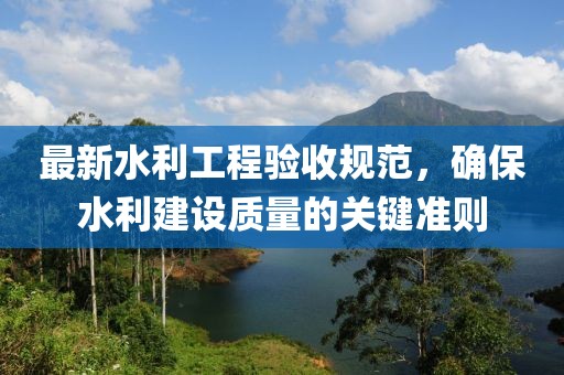 最新水利工程验收规范，确保水利建设质量的关键准则