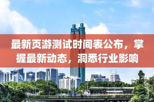 最新页游测试时间表公布，掌握最新动态，洞悉行业影响