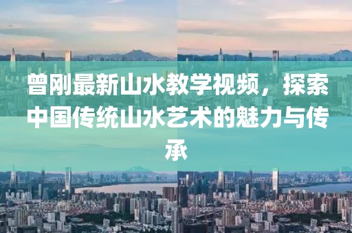 曾刚最新山水教学视频，探索中国传统山水艺术的魅力与传承