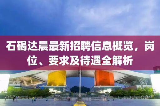 石碣达晨最新招聘信息概览，岗位、要求及待遇全解析