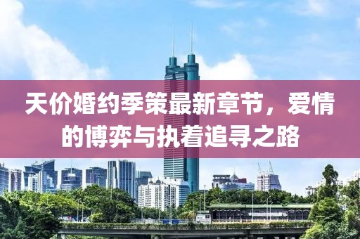 天价婚约季策最新章节，爱情的博弈与执着追寻之路