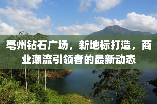 亳州钻石广场，新地标打造，商业潮流引领者的最新动态