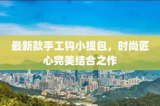 最新款手工钩小提包，时尚匠心完美结合之作