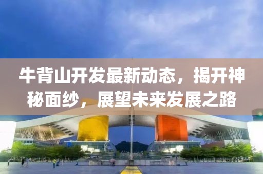 牛背山开发最新动态，揭开神秘面纱，展望未来发展之路