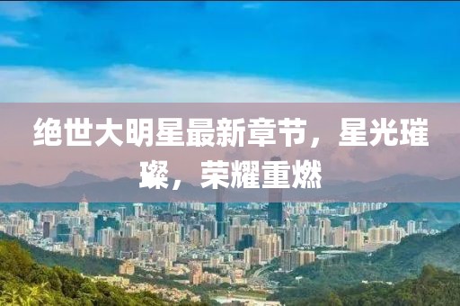 绝世大明星最新章节，星光璀璨，荣耀重燃