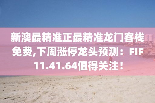 新澳最精准正最精准龙门客栈免费,下周涨停龙头预测：FIF11.41.64值得关注！