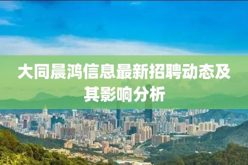 大同晨鸿信息最新招聘动态及其影响分析