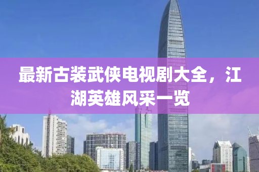 最新古装武侠电视剧大全，江湖英雄风采一览