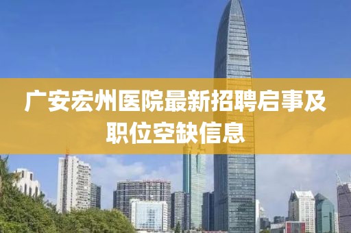 广安宏州医院最新招聘启事及职位空缺信息